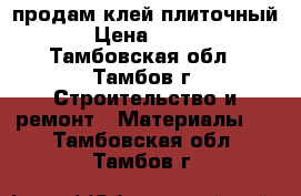 продам клей плиточный › Цена ­ 150 - Тамбовская обл., Тамбов г. Строительство и ремонт » Материалы   . Тамбовская обл.,Тамбов г.